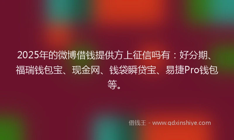 2025年的微博借钱提供方上征信吗有：好分期、福瑞钱包宝、现金网、钱袋瞬贷宝、易捷Pro钱包等。