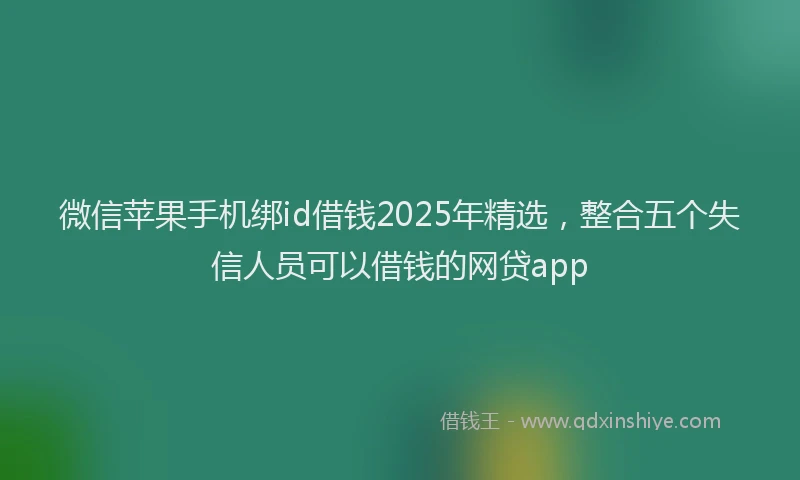 微信苹果手机绑id借钱2025年精选，整合五个失信人员可以借钱的网贷app