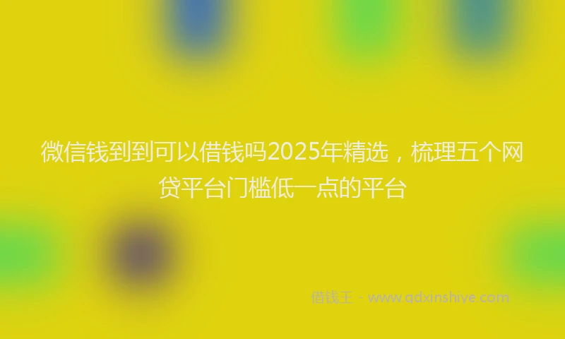 微信钱到到可以借钱吗2025年精选，梳理五个网贷平台门槛低一点的平台