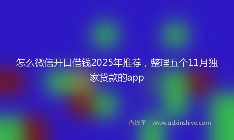 怎么微信开口借钱2025年推荐，整理五个11月独家贷款的app