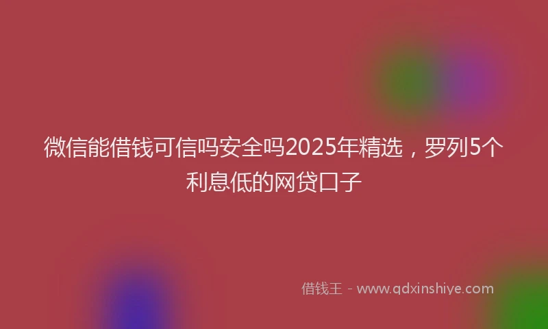 微信能借钱可信吗安全吗2025年精选，罗列5个利息低的网贷口子