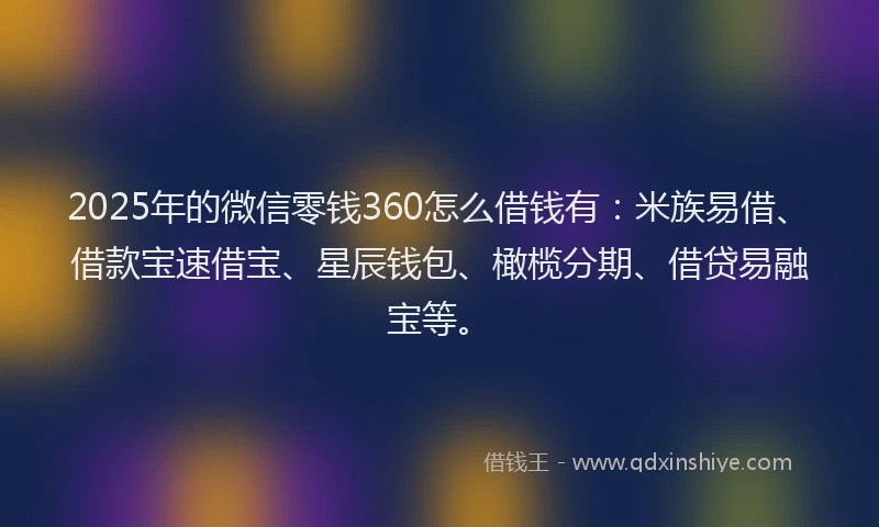 2025年的微信零钱360怎么借钱有：米族易借、借款宝速借宝、星辰钱包、橄榄分期、借贷易融宝等。