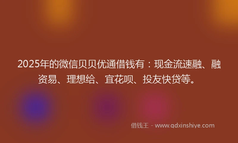 2025年的微信贝贝优通借钱有：现金流速融、融资易、理想给、宜花呗、投友快贷等。