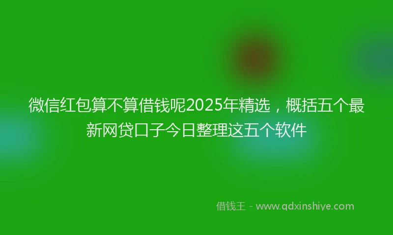 微信红包算不算借钱呢2025年精选，概括五个最新网贷口子今日整理这五个软件