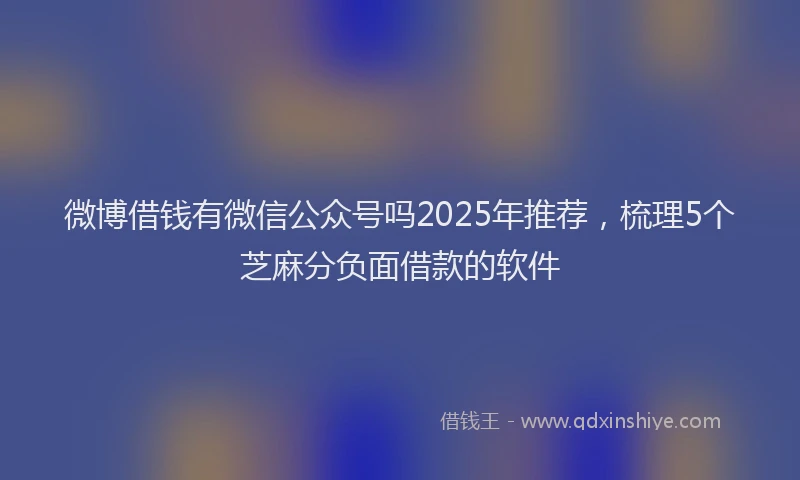 微博借钱有微信公众号吗2025年推荐，梳理5个芝麻分负面借款的软件