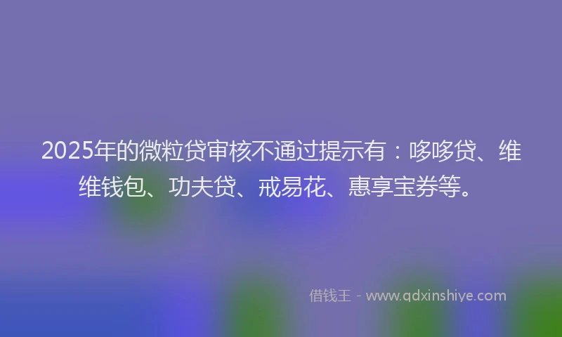 2025年的微粒贷审核不通过提示有：哆哆贷、维维钱包、功夫贷、戒易花、惠享宝券等。
