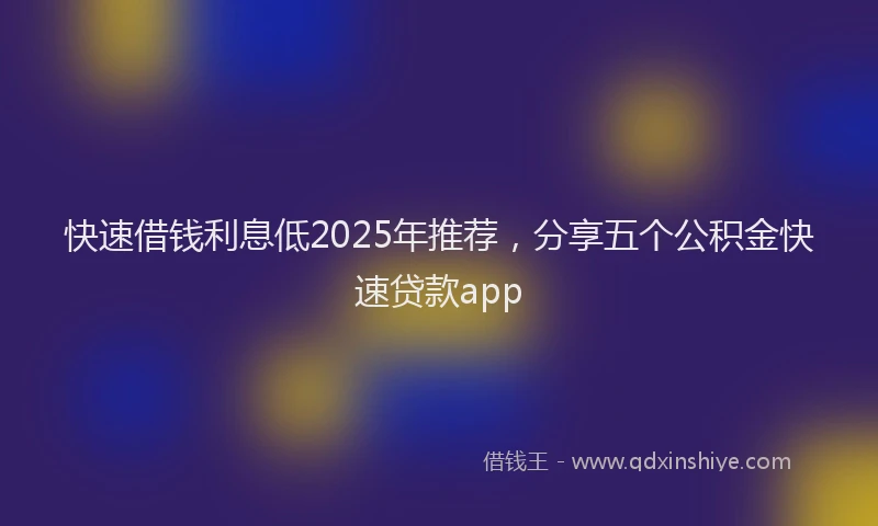 快速借钱利息低2025年推荐，分享五个公积金快速贷款app