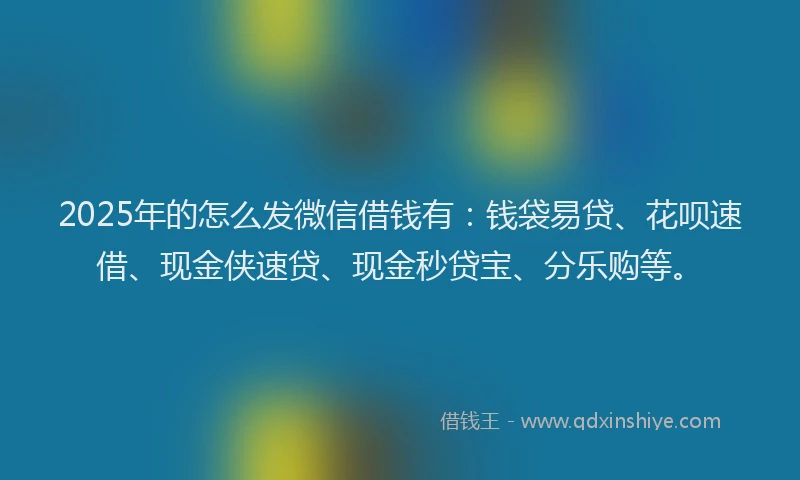 2025年的怎么发微信借钱有：钱袋易贷、花呗速借、现金侠速贷、现金秒贷宝、分乐购等。
