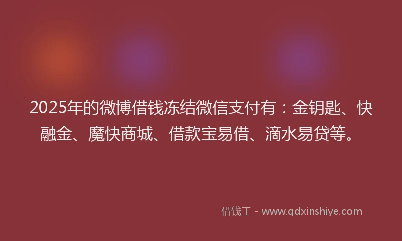 2025年的微博借钱冻结微信支付有：金钥匙、快融金、魔快商城、借款宝易借、滴水易贷等。