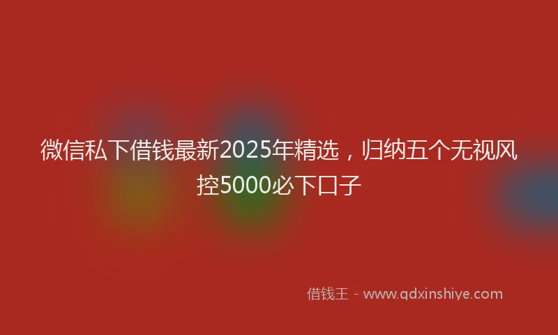 微信私下借钱最新2025年精选，归纳五个无视风控5000必下口子