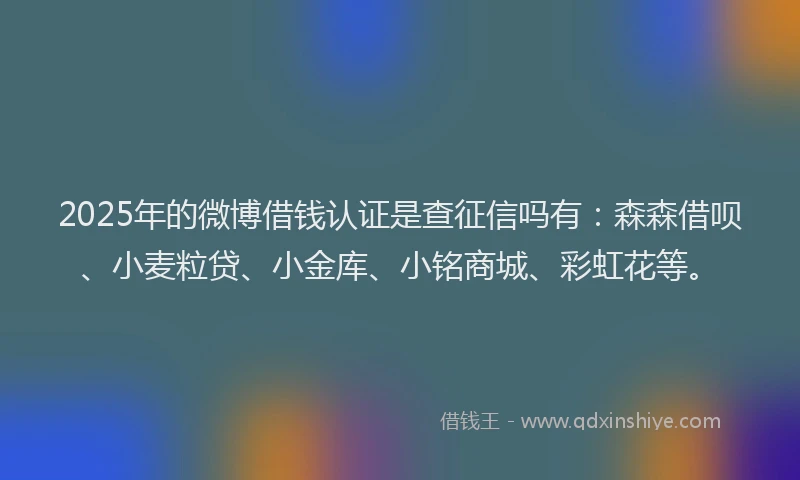 2025年的微博借钱认证是查征信吗有：森森借呗、小麦粒贷、小金库、小铭商城、彩虹花等。