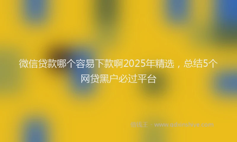 微信贷款哪个容易下款啊2025年精选，总结5个网贷黑户必过平台