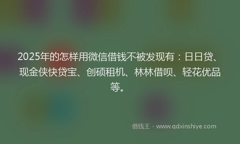 2025年的怎样用微信借钱不被发现有：日日贷、现金侠快贷宝、创硕租机、林林借呗、轻花优品等。