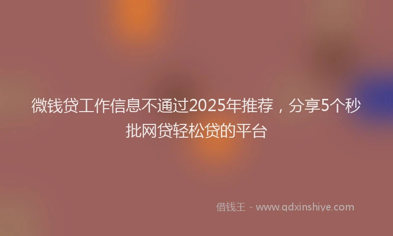 微钱贷工作信息不通过2025年推荐，分享5个秒批网贷轻松贷的平台