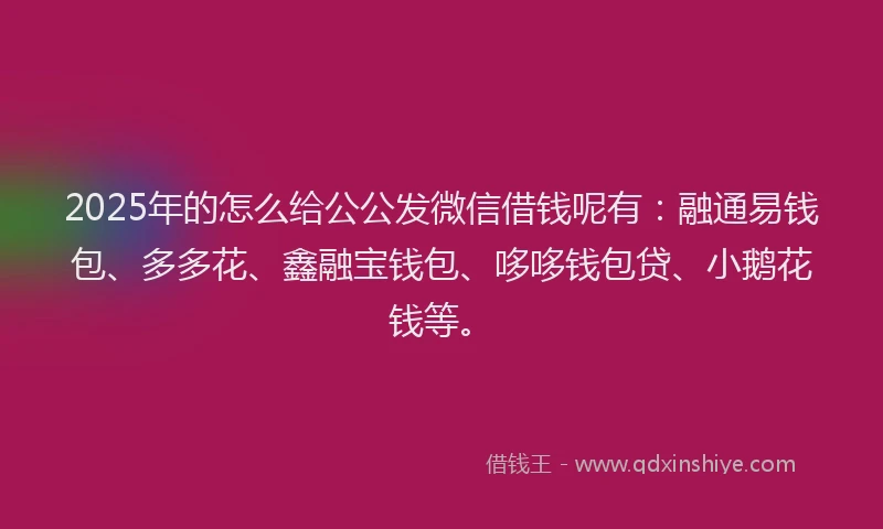 2025年的怎么给公公发微信借钱呢有：融通易钱包、多多花、鑫融宝钱包、哆哆钱包贷、小鹅花钱等。