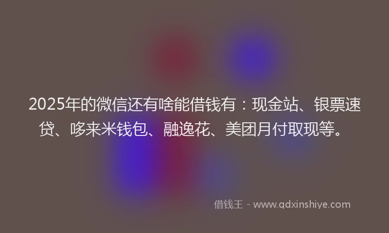 2025年的微信还有啥能借钱有：现金站、银票速贷、哆来米钱包、融逸花、美团月付取现等。