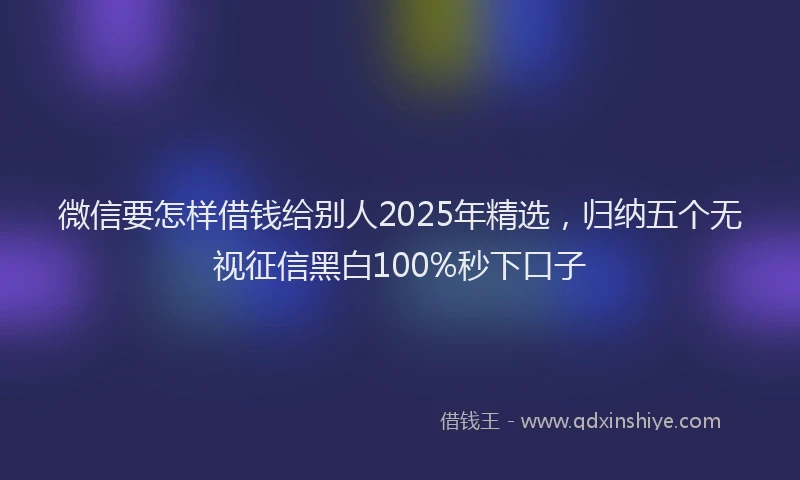 微信要怎样借钱给别人2025年精选，归纳五个无视征信黑白100%秒下口子