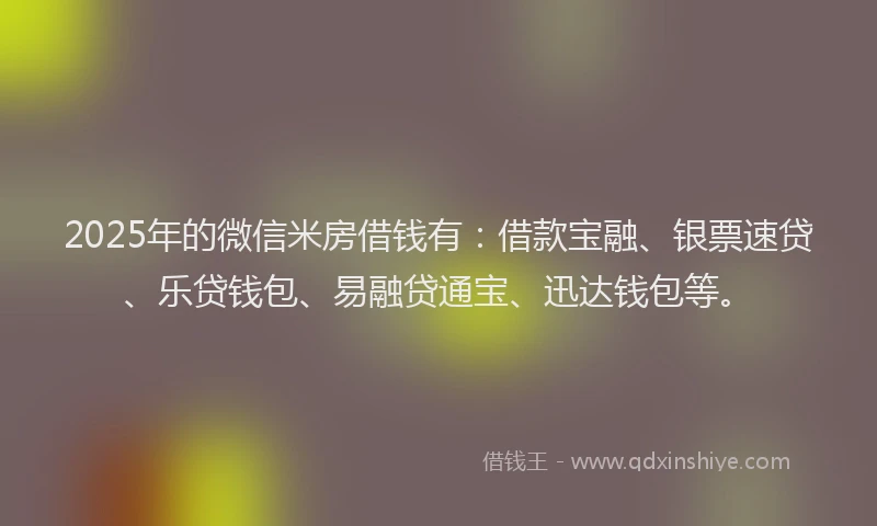 2025年的微信米房借钱有：借款宝融、银票速贷、乐贷钱包、易融贷通宝、迅达钱包等。