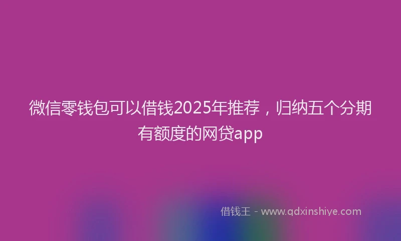 微信零钱包可以借钱2025年推荐，归纳五个分期有额度的网贷app
