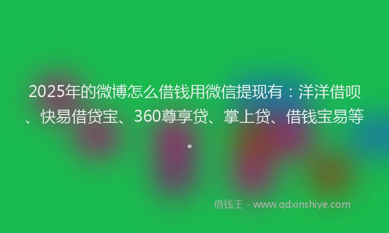 2025年的微博怎么借钱用微信提现有：洋洋借呗、快易借贷宝、360尊享贷、掌上贷、借钱宝易等。
