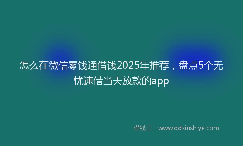 怎么在微信零钱通借钱2025年推荐，盘点5个无忧速借当天放款的app