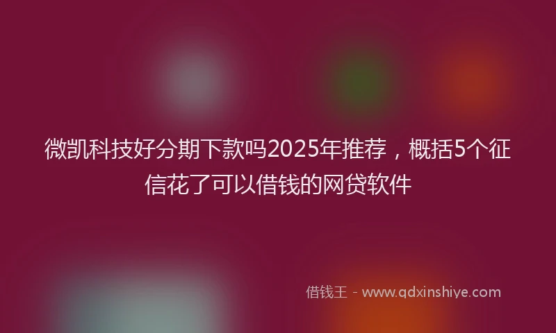 微凯科技好分期下款吗2025年推荐，概括5个征信花了可以借钱的网贷软件