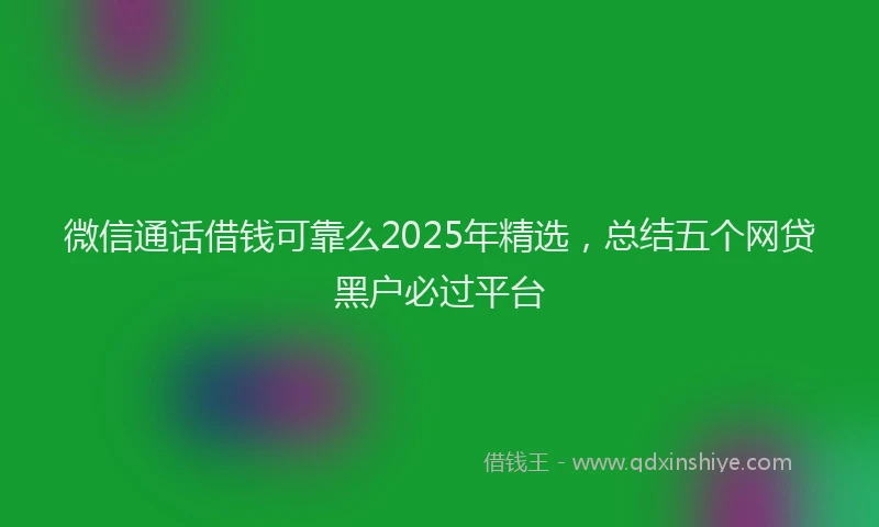 微信通话借钱可靠么2025年精选，总结五个网贷黑户必过平台