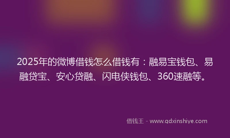 2025年的微博借钱怎么借钱有：融易宝钱包、易融贷宝、安心贷融、闪电侠钱包、360速融等。