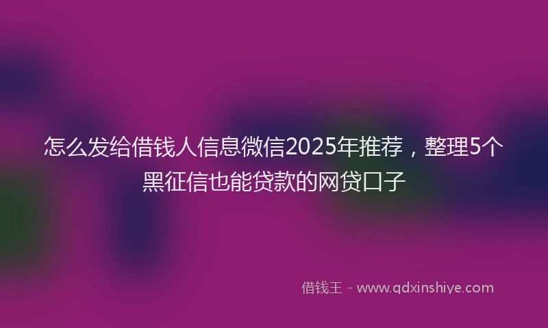 怎么发给借钱人信息微信2025年推荐，整理5个黑征信也能贷款的网贷口子