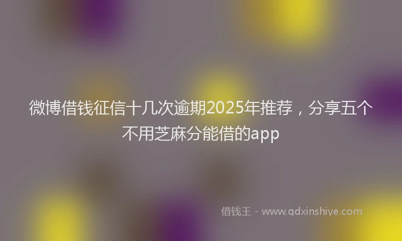 微博借钱征信十几次逾期2025年推荐，分享五个不用芝麻分能借的app