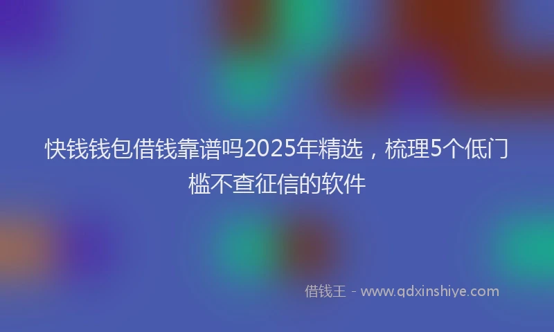 快钱钱包借钱靠谱吗2025年精选，梳理5个低门槛不查征信的软件