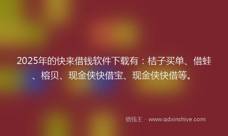 2025年的快来借钱软件下载有：桔子买单、借蛙、榕贝、现金侠快借宝、现金侠快借等。