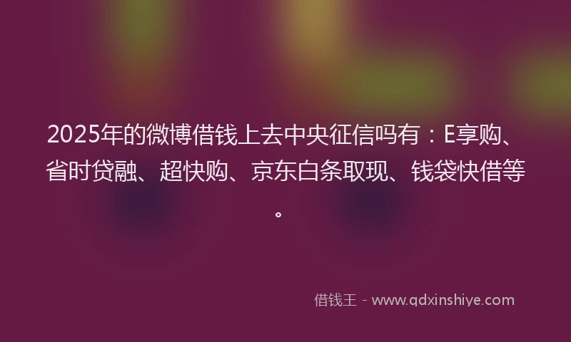 2025年的微博借钱上去中央征信吗有：E享购、省时贷融、超快购、京东白条取现、钱袋快借等。