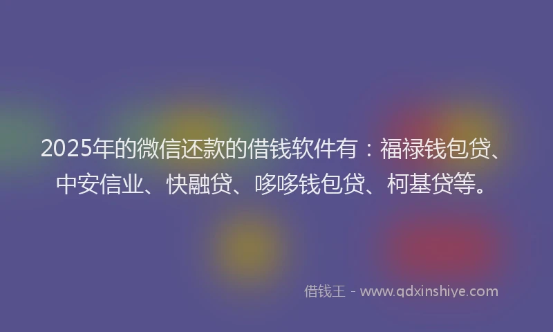 2025年的微信还款的借钱软件有：福禄钱包贷、中安信业、快融贷、哆哆钱包贷、柯基贷等。