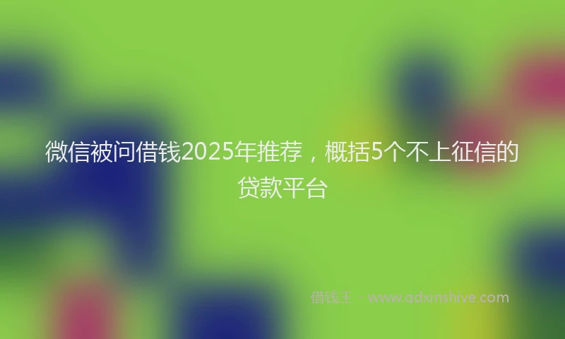 微信被问借钱2025年推荐，概括5个不上征信的贷款平台