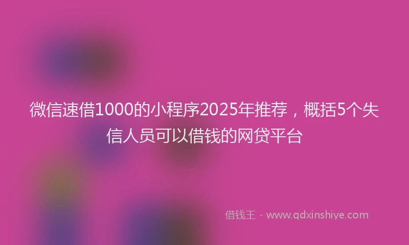 微信速借1000的小程序2025年推荐，概括5个失信人员可以借钱的网贷平台