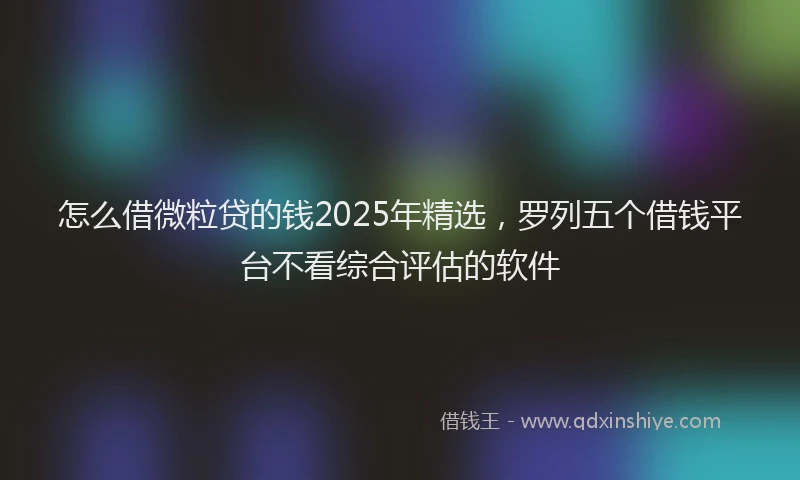 怎么借微粒贷的钱2025年精选，罗列五个借钱平台不看综合评估的软件