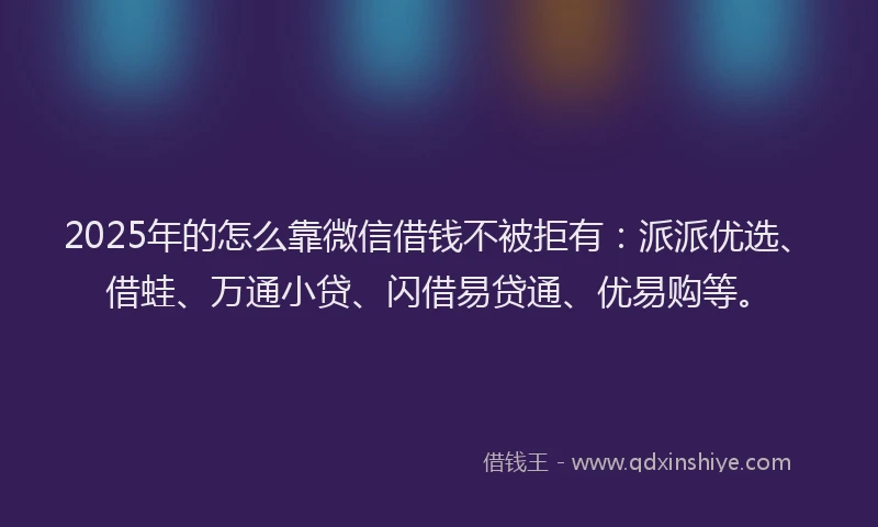 2025年的怎么靠微信借钱不被拒有：派派优选、借蛙、万通小贷、闪借易贷通、优易购等。