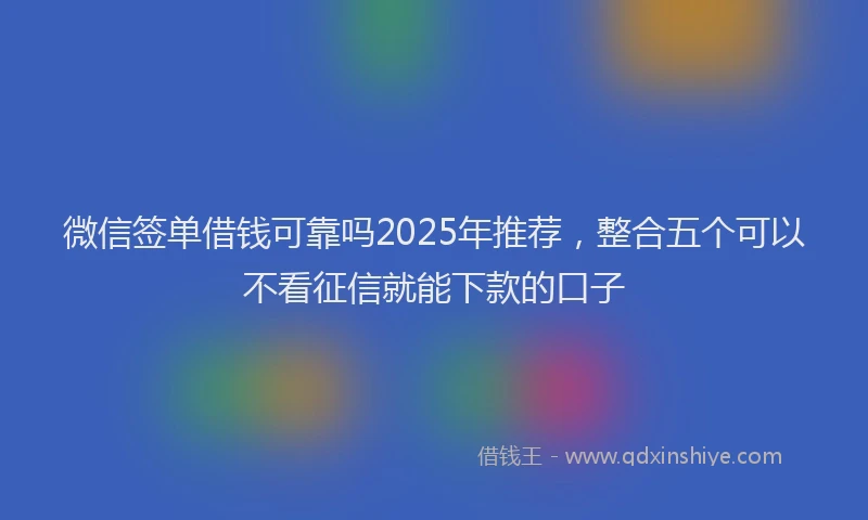 微信签单借钱可靠吗2025年推荐，整合五个可以不看征信就能下款的口子