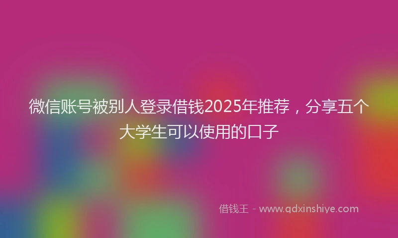 微信账号被别人登录借钱2025年推荐，分享五个大学生可以使用的口子