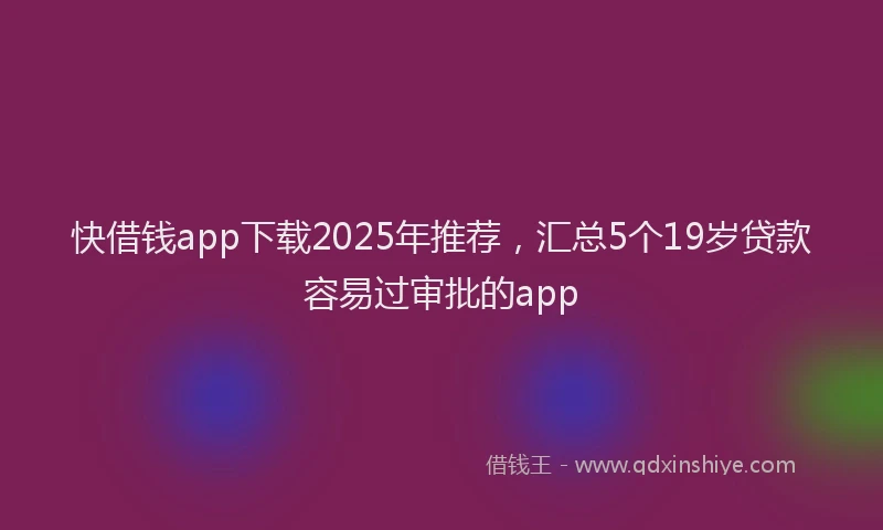 快借钱app下载2025年推荐，汇总5个19岁贷款容易过审批的app