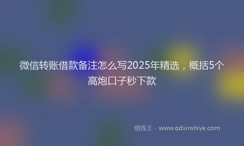 微信转账借款备注怎么写2025年精选，概括5个高炮口子秒下款