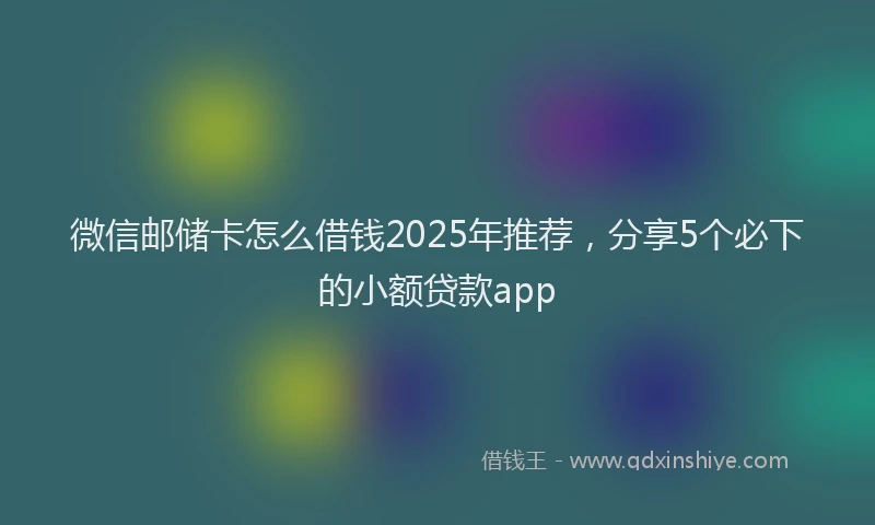 微信邮储卡怎么借钱2025年推荐，分享5个必下的小额贷款app