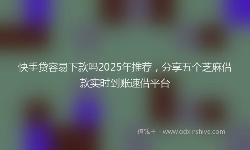 快手贷容易下款吗2025年推荐，分享五个芝麻借款实时到账速借平台