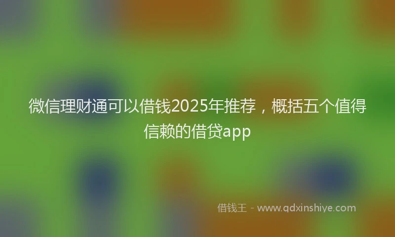微信理财通可以借钱2025年推荐，概括五个值得信赖的借贷app