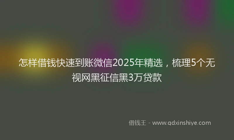 怎样借钱快速到账微信2025年精选，梳理5个无视网黑征信黑3万贷款