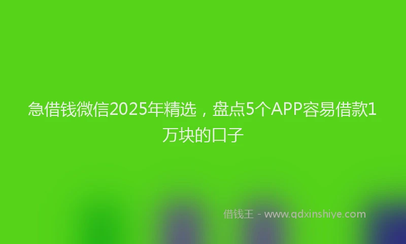 急借钱微信2025年精选，盘点5个APP容易借款1万块的口子