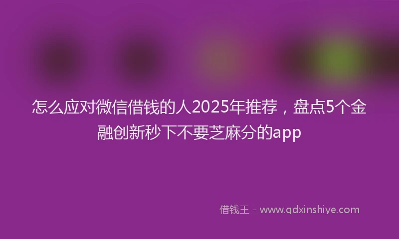 怎么应对微信借钱的人2025年推荐，盘点5个金融创新秒下不要芝麻分的app
