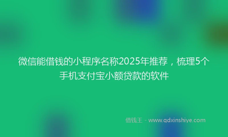 微信能借钱的小程序名称2025年推荐，梳理5个手机支付宝小额贷款的软件