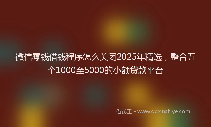 微信零钱借钱程序怎么关闭2025年精选，整合五个1000至5000的小额贷款平台